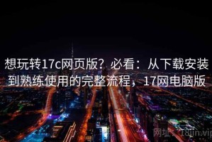 想玩转17c网页版？必看：从下载安装到熟练使用的完整流程，17网电脑版
