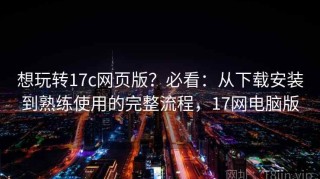 想玩转17c网页版？必看：从下载安装到熟练使用的完整流程，17网电脑版