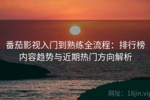 番茄影视入门到熟练全流程：排行榜内容趋势与近期热门方向解析