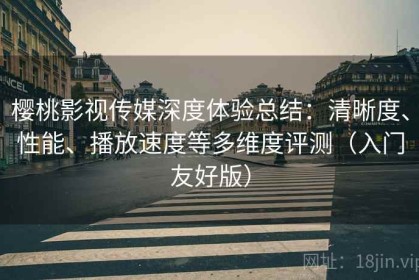 樱桃影视传媒深度体验总结：清晰度、性能、播放速度等多维度评测（入门友好版）