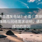 想玩转岛遇发电站？必看：数据占用、缓存策略与网络需求说明，遇岛项目成功的原因