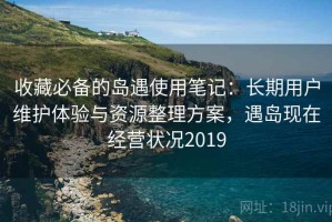 收藏必备的岛遇使用笔记：长期用户维护体验与资源整理方案，遇岛现在经营状况2019