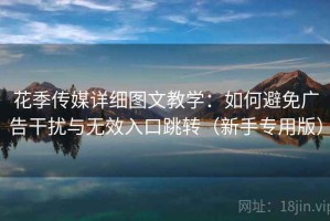 花季传媒详细图文教学：如何避免广告干扰与无效入口跳转（新手专用版）