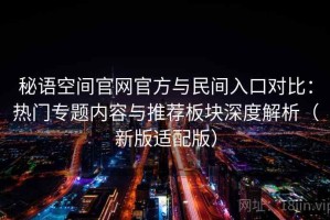 秘语空间官网官方与民间入口对比：热门专题内容与推荐板块深度解析（新版适配版）