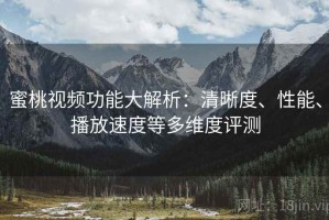 蜜桃视频功能大解析：清晰度、性能、播放速度等多维度评测