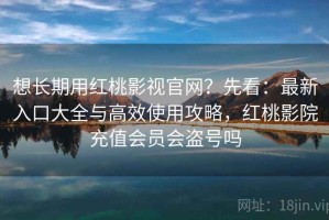 想长期用红桃影视官网？先看：最新入口大全与高效使用攻略，红桃影院充值会员会盗号吗