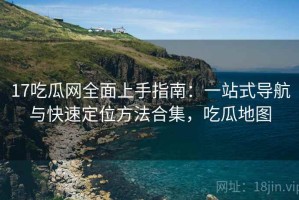 17吃瓜网全面上手指南：一站式导航与快速定位方法合集，吃瓜地图