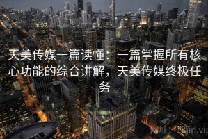 天美传媒一篇读懂：一篇掌握所有核心功能的综合讲解，天美传媒终极任务