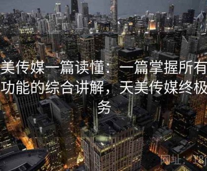 天美传媒一篇读懂：一篇掌握所有核心功能的综合讲解，天美传媒终极任务
