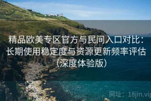 精品欧美专区官方与民间入口对比：长期使用稳定度与资源更新频率评估（深度体验版）