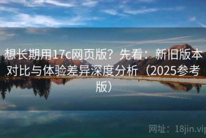 想长期用17c网页版？先看：新旧版本对比与体验差异深度分析（2025参考版）