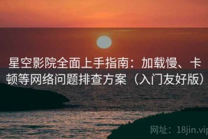 星空影院全面上手指南：加载慢、卡顿等网络问题排查方案（入门友好版）