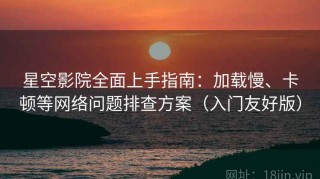 星空影院全面上手指南：加载慢、卡顿等网络问题排查方案（入门友好版）