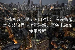电鸽官方与民间入口对比：多设备版本安装流程与功能讲解，赛鸽电动车使用教程