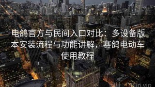 电鸽官方与民间入口对比：多设备版本安装流程与功能讲解，赛鸽电动车使用教程