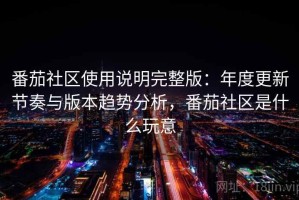 番茄社区使用说明完整版：年度更新节奏与版本趋势分析，番茄社区是什么玩意