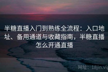 半糖直播入门到熟练全流程：入口地址、备用通道与收藏指南，半糖直播怎么开通直播