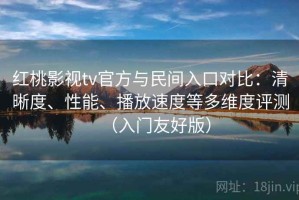 红桃影视tv官方与民间入口对比：清晰度、性能、播放速度等多维度评测（入门友好版）