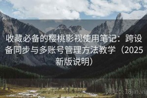 收藏必备的樱桃影视使用笔记：跨设备同步与多账号管理方法教学（2025新版说明）