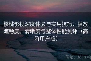 樱桃影视深度体验与实用技巧：播放流畅度、清晰度与整体性能测评（高阶用户版）