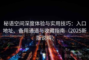 秘语空间深度体验与实用技巧：入口地址、备用通道与收藏指南（2025新版说明）
