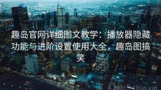 趣岛官网详细图文教学：播放器隐藏功能与进阶设置使用大全，趣岛图搞笑