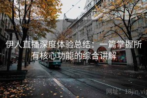 伊人直播深度体验总结：一篇掌握所有核心功能的综合讲解