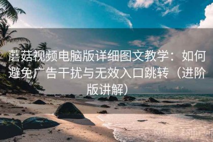 蘑菇视频电脑版详细图文教学：如何避免广告干扰与无效入口跳转（进阶版讲解）