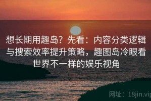 想长期用趣岛？先看：内容分类逻辑与搜索效率提升策略，趣图岛冷眼看世界不一样的娱乐视角