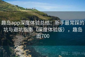 趣岛app深度体验总结：新手最常踩的坑与避坑指南（深度体验版），趣岛图700