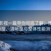 红桃影视一篇带你彻底了解：播放流畅度、清晰度与整体性能测评