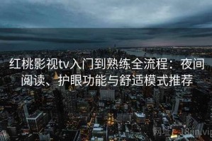 红桃影视tv入门到熟练全流程：夜间阅读、护眼功能与舒适模式推荐