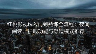 红桃影视tv入门到熟练全流程：夜间阅读、护眼功能与舒适模式推荐