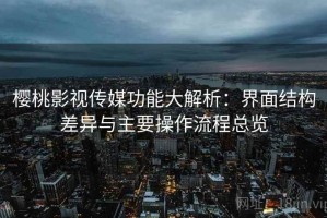 樱桃影视传媒功能大解析：界面结构差异与主要操作流程总览