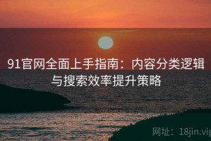 91官网全面上手指南：内容分类逻辑与搜索效率提升策略