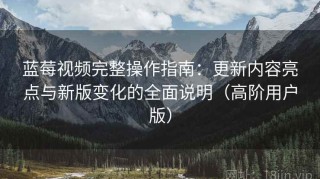 蓝莓视频完整操作指南：更新内容亮点与新版变化的全面说明（高阶用户版）