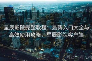 星辰影院完整教程：最新入口大全与高效使用攻略，星辰影院客户端