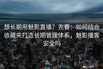 想长期用魅影直播？先看：如何结合收藏夹打造长期管理体系，魅影播客安全吗