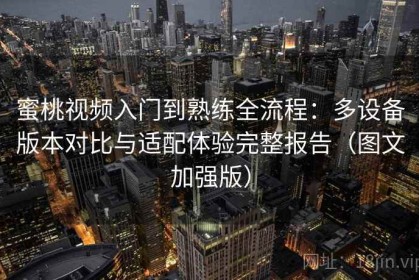 蜜桃视频入门到熟练全流程：多设备版本对比与适配体验完整报告（图文加强版）