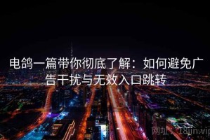 电鸽一篇带你彻底了解：如何避免广告干扰与无效入口跳转