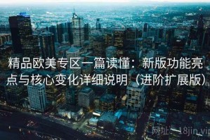 精品欧美专区一篇读懂：新版功能亮点与核心变化详细说明（进阶扩展版）
