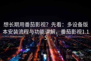 想长期用番茄影视？先看：多设备版本安装流程与功能讲解，番茄影视1.15