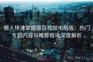懒人快速掌握蘑菇视频电脑版：热门专题内容与推荐板块深度解析