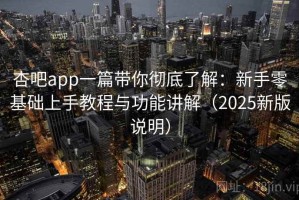 杏吧app一篇带你彻底了解：新手零基础上手教程与功能讲解（2025新版说明）