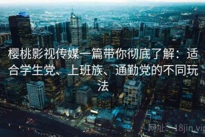 樱桃影视传媒一篇带你彻底了解：适合学生党、上班族、通勤党的不同玩法