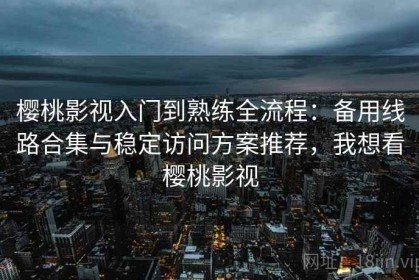 樱桃影视入门到熟练全流程：备用线路合集与稳定访问方案推荐，我想看樱桃影视