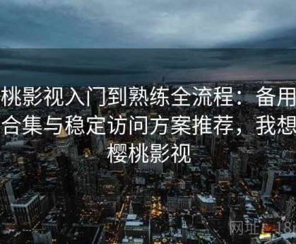 樱桃影视入门到熟练全流程：备用线路合集与稳定访问方案推荐，我想看樱桃影视