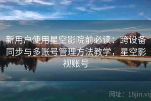 新用户使用星空影院前必读：跨设备同步与多账号管理方法教学，星空影视账号