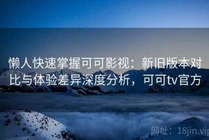懒人快速掌握可可影视：新旧版本对比与体验差异深度分析，可可tv官方