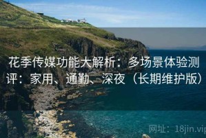 花季传媒功能大解析：多场景体验测评：家用、通勤、深夜（长期维护版）